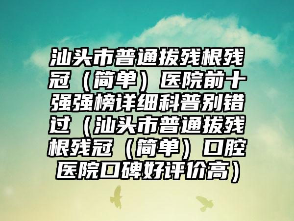 汕头市普通拔残根残冠（简单）医院前十强强榜详细科普别错过（汕头市普通拔残根残冠（简单）口腔医院口碑好评价高）