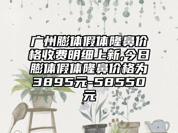 广州膨体假体隆鼻价格收费明细上新,今日膨体假体隆鼻价格为3895元-58550元