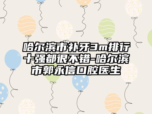 哈尔滨市补牙3m排行十强都很不错-哈尔滨市郭永信口腔医生