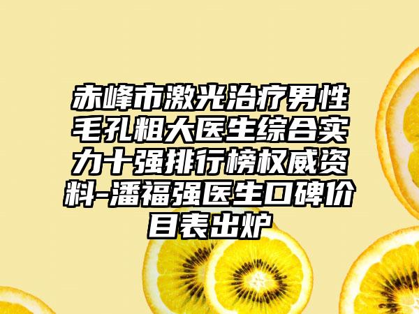 赤峰市激光治疗男性毛孔粗大医生综合实力十强排行榜权威资料-潘福强医生口碑价目表出炉