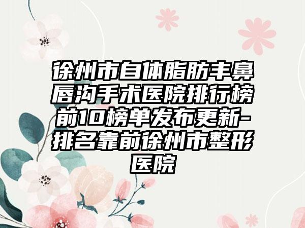 徐州市自体脂肪丰鼻唇沟手术医院排行榜前10榜单发布更新-排名靠前徐州市整形医院