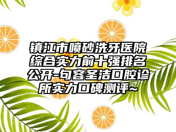 镇江市喷砂洗牙医院综合实力前十强排名公开-句容圣洁口腔诊所实力口碑测评~