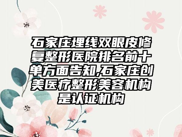 石家庄埋线双眼皮修复整形医院排名前十单方面告知,石家庄创美医疗整形美容机构是认证机构