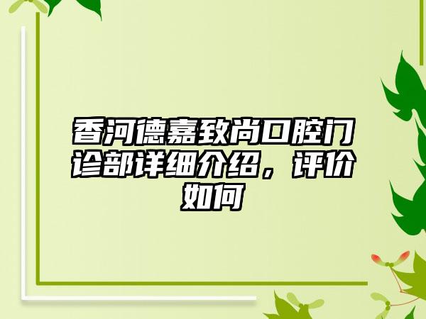 香河德嘉致尚口腔门诊部详细介绍，评价如何