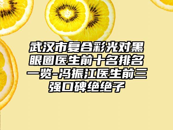 武汉市复合彩光对黑眼圈医生前十名排名一览-冯振江医生前三强口碑绝绝子