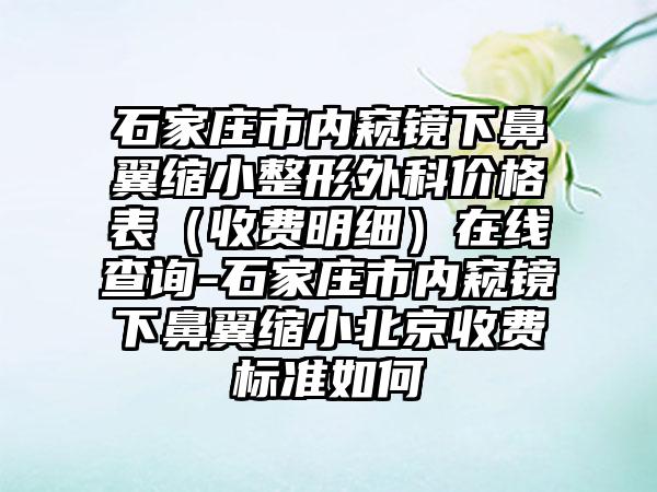 石家庄市内窥镜下鼻翼缩小整形外科价格表（收费明细）在线查询-石家庄市内窥镜下鼻翼缩小北京收费标准如何