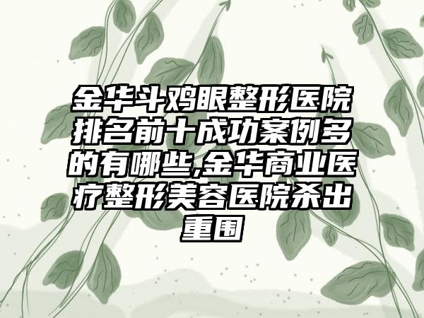 金华斗鸡眼整形医院排名前十成功实例多的有哪些,金华商业医疗整形美容医院杀出重围