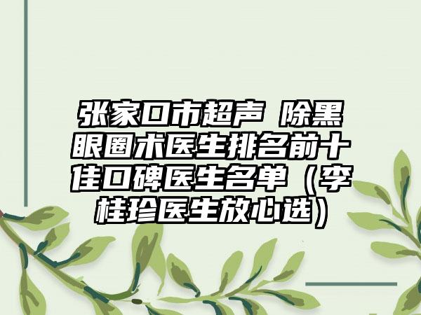 张家口市超声袪除黑眼圈术医生排名前十佳口碑医生名单（李桂珍医生放心选）