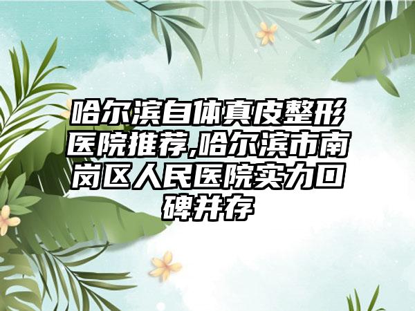 哈尔滨自体真皮整形医院推荐,哈尔滨市南岗区人民医院实力口碑并存