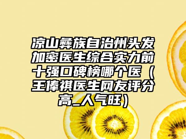 凉山彝族自治州头发加密医生综合实力前十强口碑榜哪个医（王俸祺医生网友评分高_人气旺）