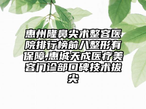 惠州隆鼻尖术整容医院排行榜前八整形有保护,惠城天成医疗美容门诊部口碑技术拔尖