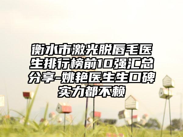 衡水市激光脱唇毛医生排行榜前10强汇总分享-姚艳医生生口碑实力都不赖