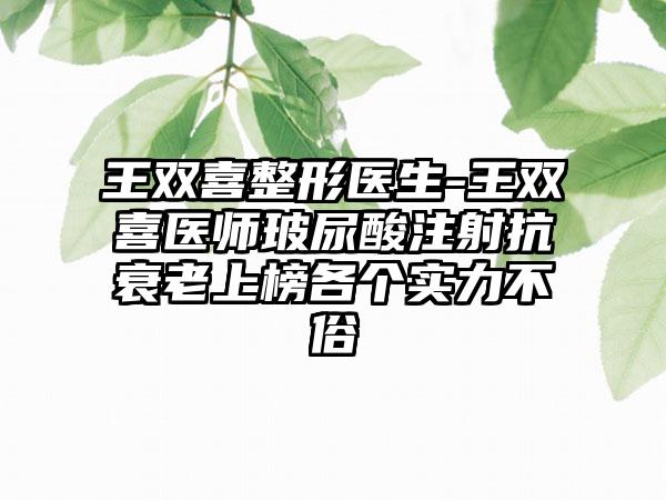 王双喜整形医生-王双喜医师玻尿酸注射抗衰老上榜各个实力不俗