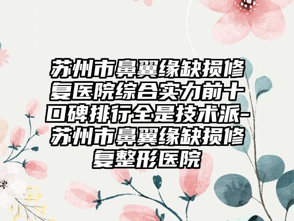 苏州市鼻翼缘缺损修复医院综合实力前十口碑排行全是技术派-苏州市鼻翼缘缺损修复整形医院