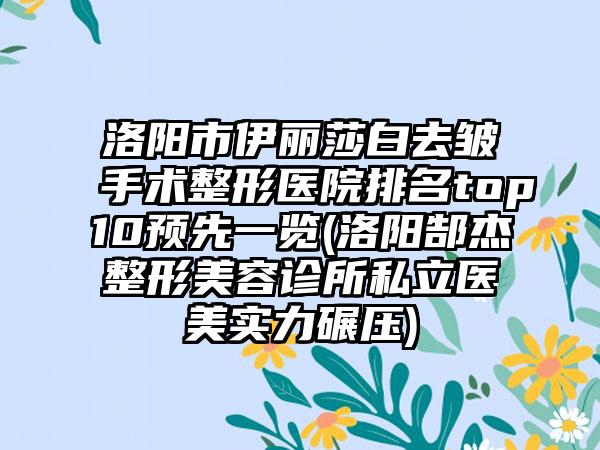 洛阳市伊丽莎白去皱手术整形医院排名top10预先一览(洛阳郜杰整形美容诊所私立医美实力碾压)