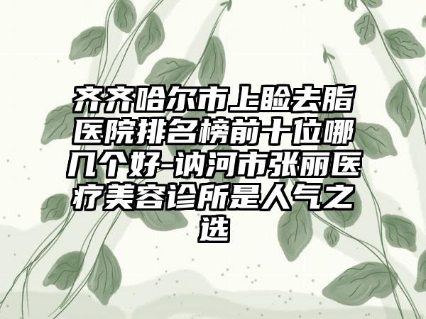 齐齐哈尔市上睑去脂医院排名榜前十位哪几个好-讷河市张丽医疗美容诊所是人气之选