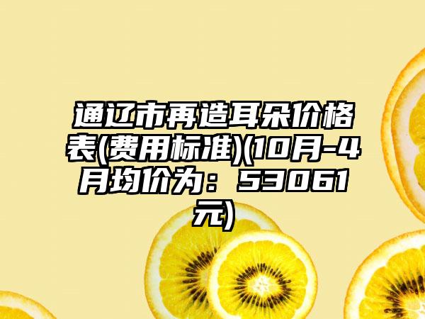 通辽市再造耳朵价格表(费用标准)(10月-4月均价为：53061元)