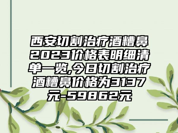 西安切割治疗酒糟鼻2023价格表明细清单一览,今日切割治疗酒糟鼻价格为3137元-59862元