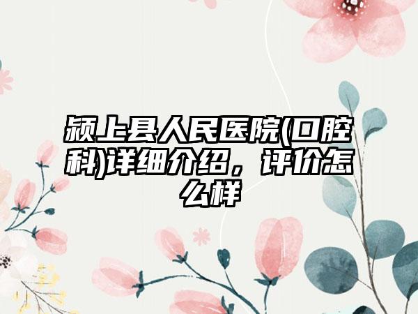 颍上县人民医院(口腔科)详细介绍，评价怎么样