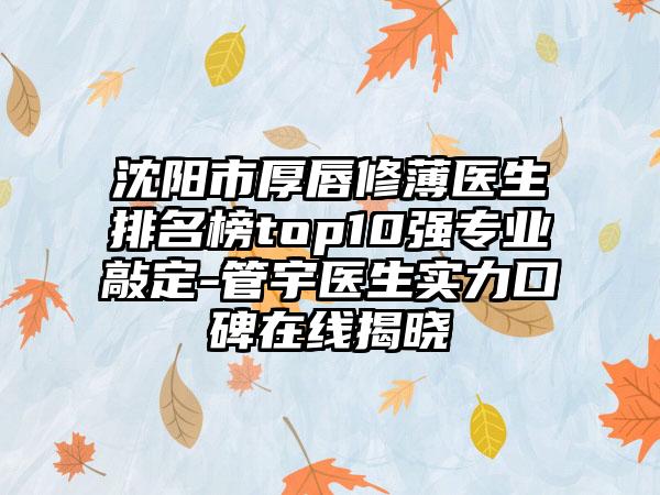 沈阳市厚唇修薄医生排名榜top10强正规敲定-管宇医生实力口碑在线揭晓