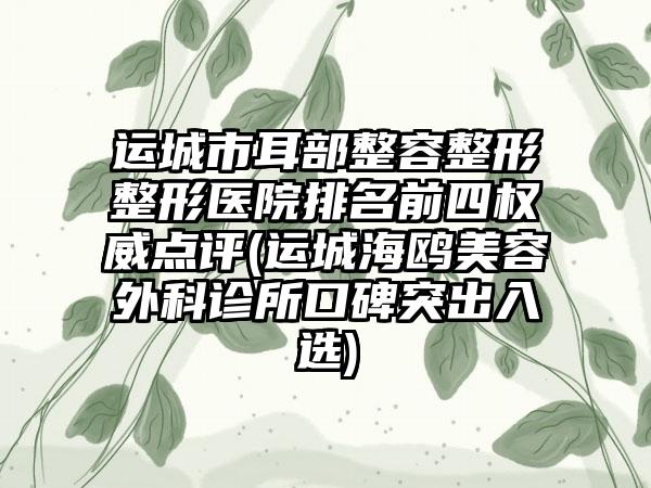 运城市耳部整容整形整形医院排名前四权威点评(运城海鸥美容外科诊所口碑突出入选)