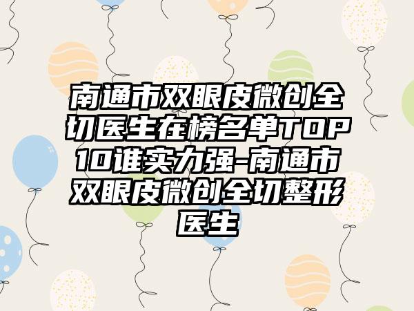 南通市双眼皮微创全切医生在榜名单TOP10谁实力强-南通市双眼皮微创全切整形医生