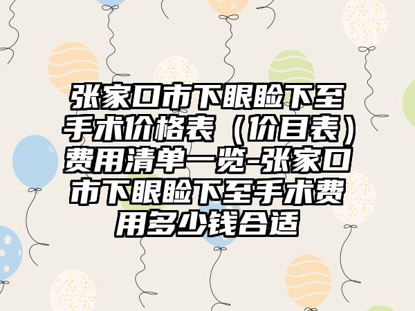 张家口市下眼睑下至手术价格表（价目表）费用清单一览-张家口市下眼睑下至手术费用多少钱合适