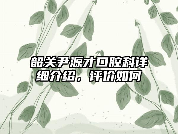 韶关尹源才口腔科详细介绍，评价如何