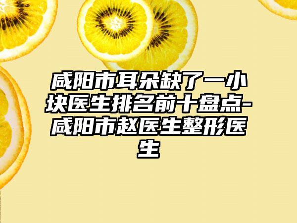 咸阳市耳朵缺了一小块医生排名前十盘点-咸阳市赵医生整形医生