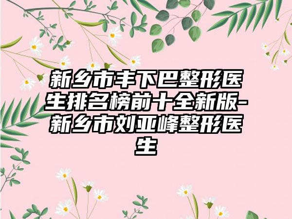 新乡市丰下巴整形医生排名榜前十全新版-新乡市刘亚峰整形医生