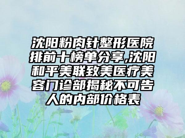 沈阳粉肉针整形医院排前十榜单分享,沈阳和平美联致美医疗美容门诊部揭秘不可告人的内部价格表