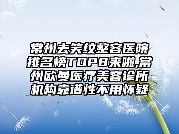 常州去笑纹整容医院排名榜TOP8来啦,常州欧曼医疗美容诊所机构靠谱性不用怀疑