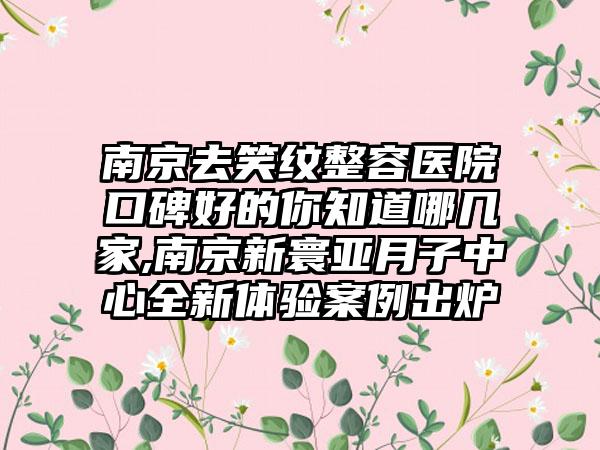 南京去笑纹整容医院口碑好的你知道哪几家,南京新寰亚月子中心全新体验实例出炉