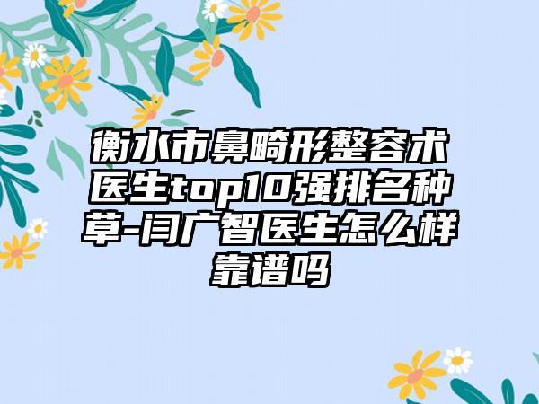 衡水市鼻畸形整容术医生top10强排名种草-闫广智医生怎么样靠谱吗