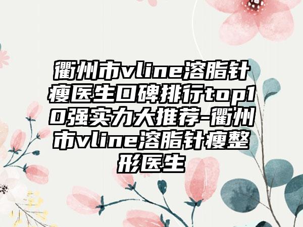 衢州市vline溶脂针瘦医生口碑排行top10强实力大推荐-衢州市vline溶脂针瘦整形医生