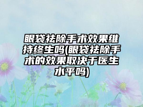 眼袋祛除手术成果维持终生吗(眼袋祛除手术的成果取决于医生水平吗)