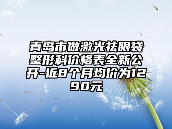 青岛市做激光祛眼袋整形科价格表全新公开-近8个月均价为1290元