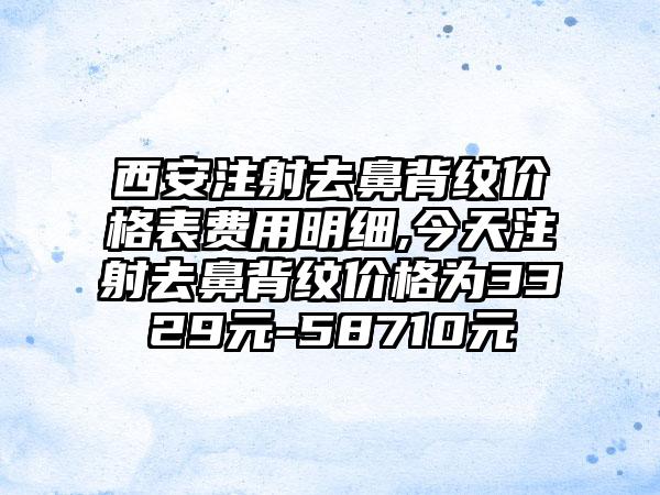 西安注射去鼻背纹价格表费用明细,今天注射去鼻背纹价格为3329元-58710元