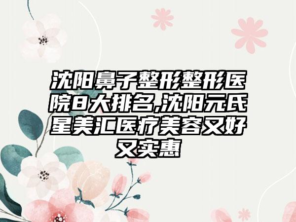 沈阳鼻子整形整形医院8大排名,沈阳元氏星美汇医疗美容又好又实惠