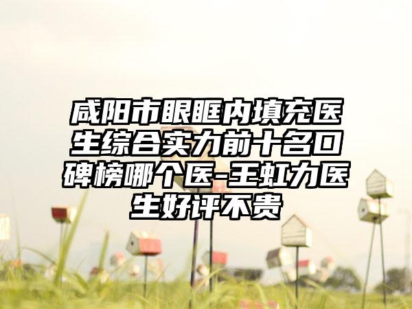 咸阳市眼眶内填充医生综合实力前十名口碑榜哪个医-王虹力医生好评不贵