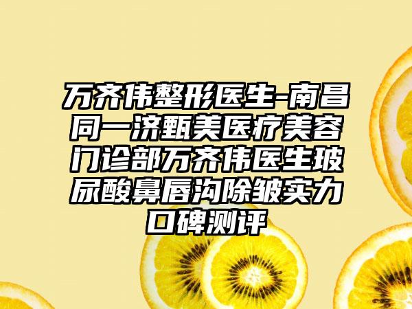 万齐伟整形医生-南昌同一济甄美医疗美容门诊部万齐伟医生玻尿酸鼻唇沟除皱实力口碑测评