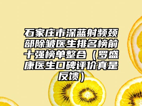 石家庄市深蓝射频颈部除皱医生排名榜前十强榜单整合（罗盛康医生口碑评价真是反馈）