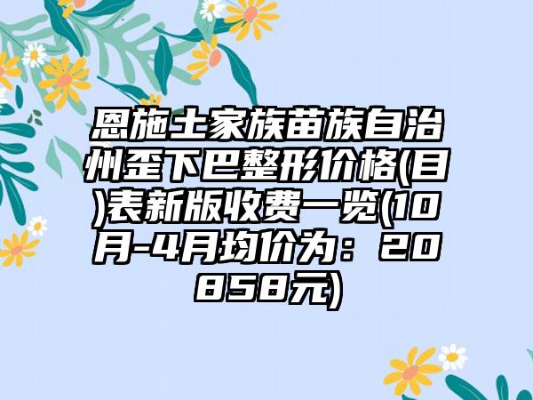 恩施土家族苗族自治州歪下巴整形价格(目)表新版收费一览(10月-4月均价为：20858元)