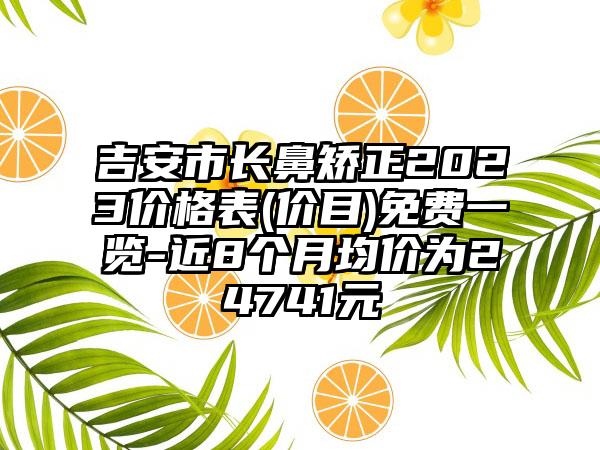 吉安市长鼻矫正2023价格表(价目)免费一览-近8个月均价为24741元