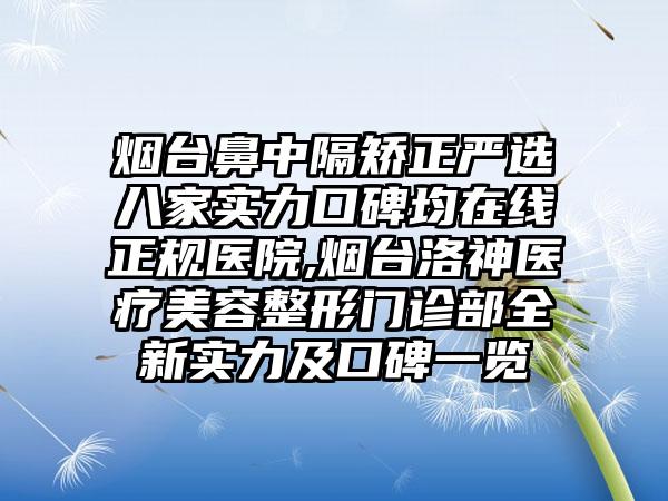 烟台鼻中隔矫正严选八家实力口碑均在线正规医院,烟台洛神医疗美容整形门诊部全新实力及口碑一览