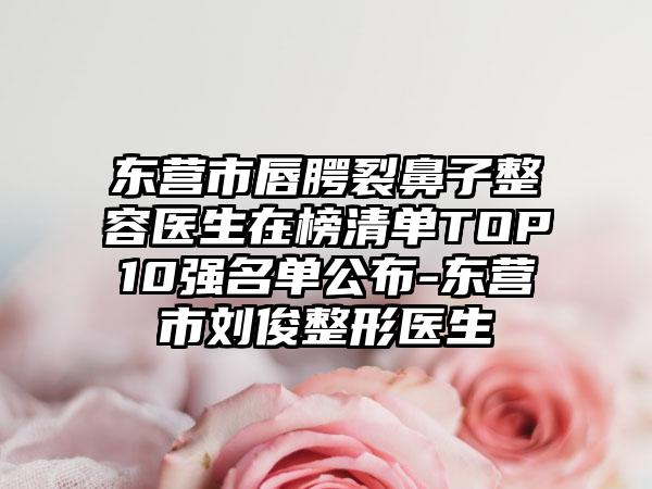 东营市唇腭裂鼻子整容医生在榜清单TOP10强名单公布-东营市刘俊整形医生