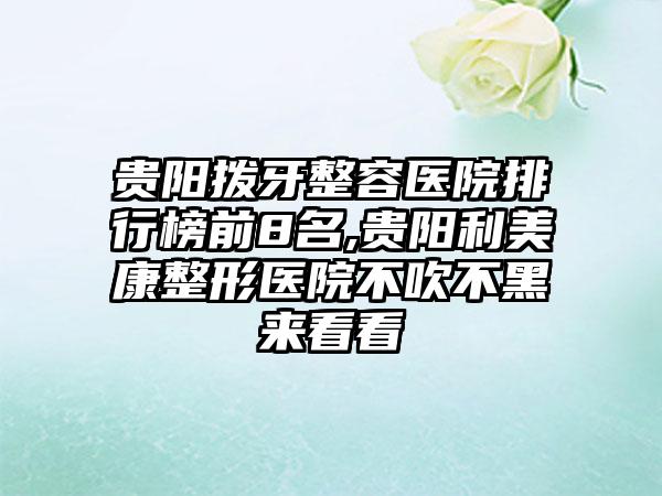 贵阳拨牙整容医院排行榜前8名,贵阳利美康整形医院不吹不黑来看看