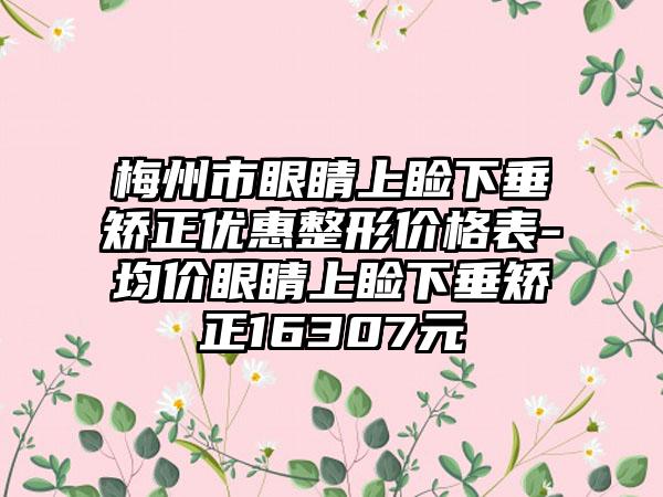 梅州市眼睛上睑下垂矫正优惠整形价格表-均价眼睛上睑下垂矫正16307元