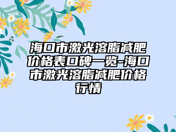 海口市激光溶脂减肥价格表口碑一览-海口市激光溶脂减肥价格行情