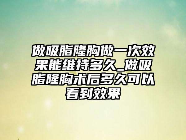 做吸脂隆胸做一次成果能维持多久_做吸脂隆胸术后多久可以看到成果